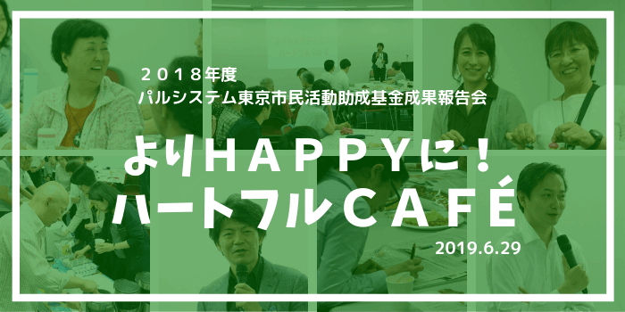 2019年６月29日、パルシステム東京は『よりHAPPYに！』ハートフルCAFÉ」と題して市民活動助成基金 成果報告会を開催しました。