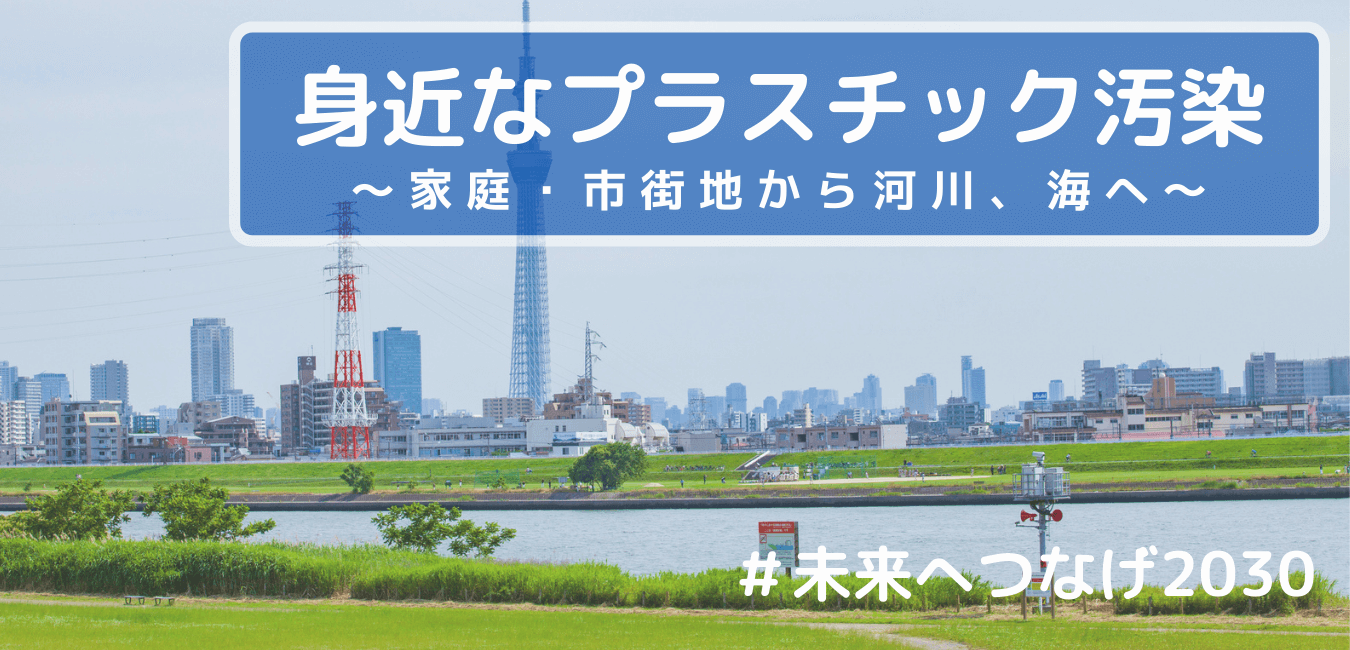 「身近なプラスチック汚染」～家庭・市街地から河川、海へ～　＃未来へつなげ2030