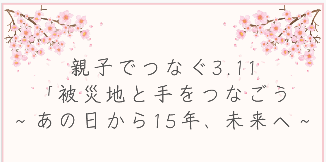 親子でつなぐ3.11「被災地と手をつなごう～ あの日から15年、未来へ～」