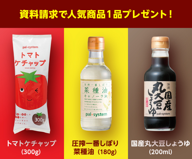 資料請求で人気商品１品プレゼント！　トマトケチャップ（300g）　圧搾一番しぼり菜種油（180g）　国産丸大豆しょうゆ（200ml）